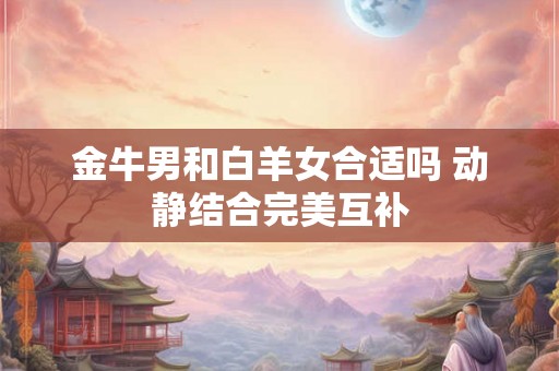 金牛男和白羊女合适吗 动静结合完美互补 金牛男和白羊女合适吗 动静结合完美互补