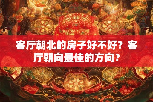 客厅朝北的房子好不好?客厅朝向最佳的方向? 客厅朝北的房子好不好?客厅朝向最佳的方向?