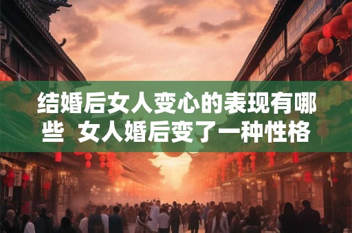 结婚后女人变心的表现有哪些  女人婚后变了一种性格
