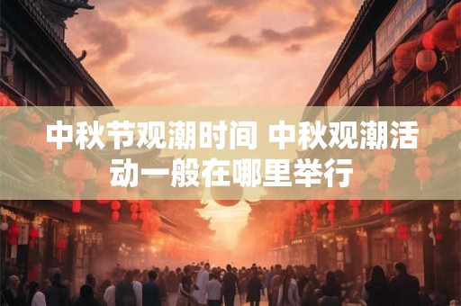 中秋节观潮时间 中秋观潮活动一般在哪里举行