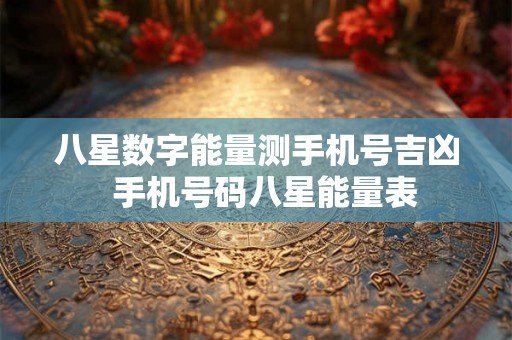 八星数字能量测手机号吉凶 手机号码八星能量表 八星数字能量测手机号吉凶 手机号码八星能量表
