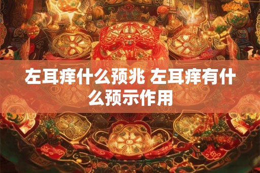 左耳痒什么预兆 左耳痒有什么预示作用