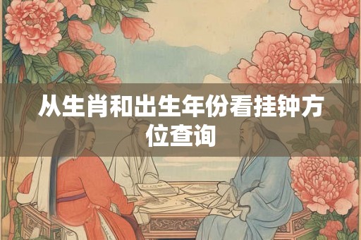 从生肖和出生年份看挂钟方位查询 从生肖和出生年份看挂钟方位查询