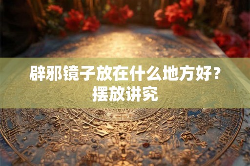 辟邪镜子放在什么地方好？摆放讲究