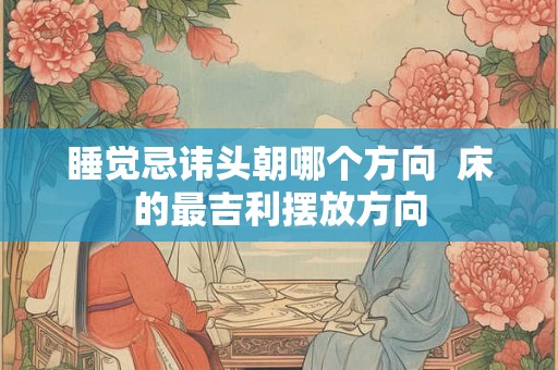 睡觉忌讳头朝哪个方向  床的最吉利摆放方向