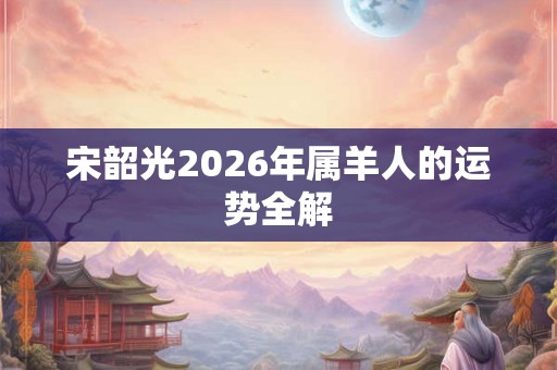 宋韶光2026年属羊人的运势全解