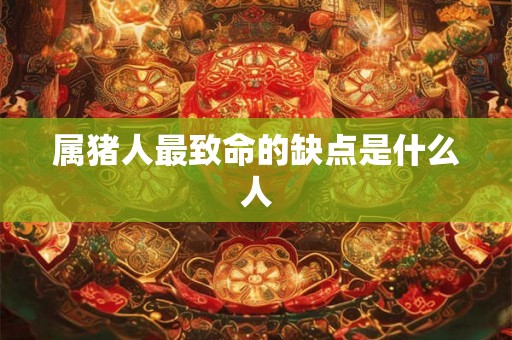 属猪人最致命的缺点是什么人