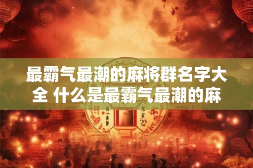 最霸气最潮的麻将群名字大全 什么是最霸气最潮的麻将群名字大全