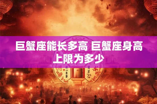 巨蟹座能长多高 巨蟹座身高上限为多少