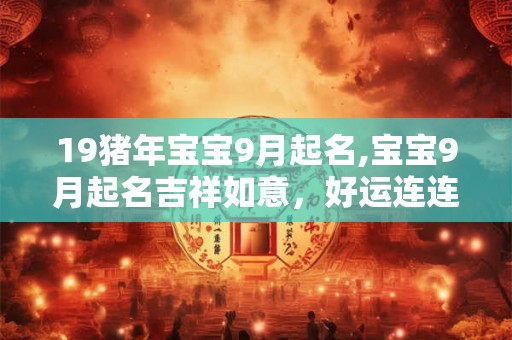 19猪年宝宝9月起名,宝宝9月起名吉祥如意，好运连连！