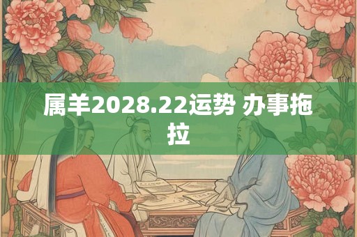 属羊2028.22运势 办事拖拉