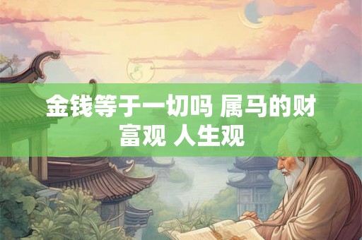 金钱等于一切吗 属马的财富观 人生观