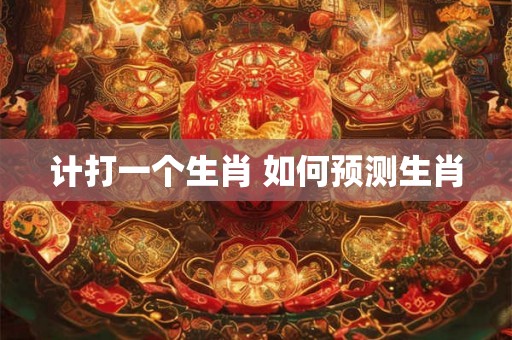 计打一个生肖 如何预测生肖