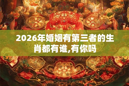 2026年婚姻有第三者的生肖都有谁,有你吗