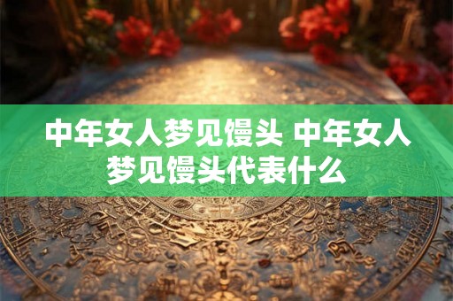 中年女人梦见馒头 中年女人梦见馒头代表什么 中年女人梦见馒头 中年女人梦见馒头代表什么