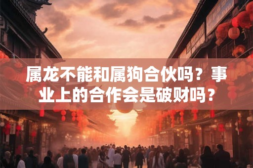 属龙不能和属狗合伙吗?事业上的合作会是破财吗? 属龙不能和属狗合伙吗?事业上的合作会是破财吗?