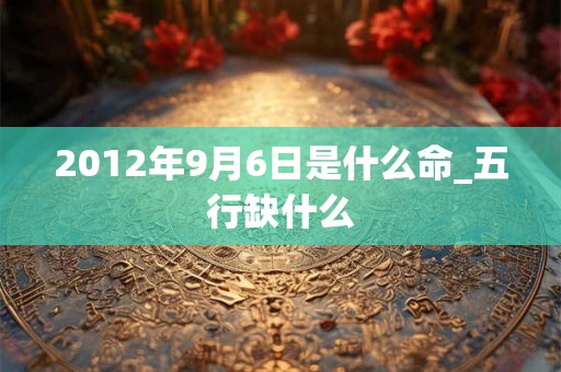 2012年9月6日是什么命_五行缺什么