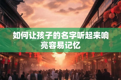 如何让孩子的名字听起来响亮容易记忆