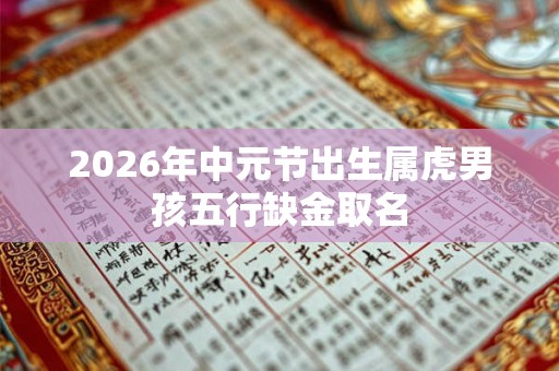 2026年中元节出生属虎男孩五行缺金取名
