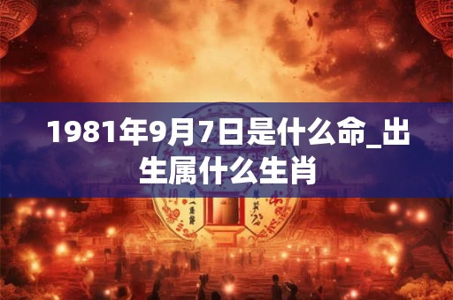 1981年9月7日是什么命_出生属什么生肖 1981年9月7日是什么命_出生属什么生肖