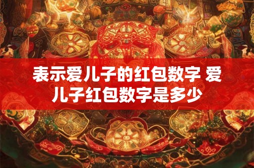 表示爱儿子的红包数字 爱儿子红包数字是多少 表示爱儿子的红包数字 爱儿子红包数字是多少