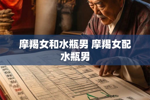 摩羯女和水瓶男 摩羯女配水瓶男