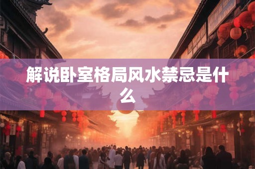 解说卧室格局风水禁忌是什么 解说卧室格局风水禁忌是什么
