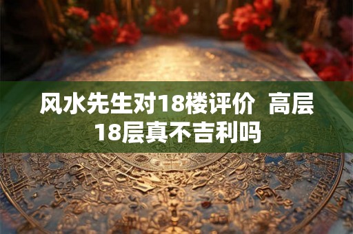 风水先生对18楼评价  高层18层真不吉利吗