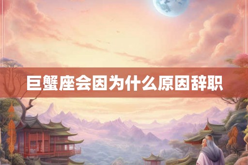 巨蟹座会因为什么原因辞职