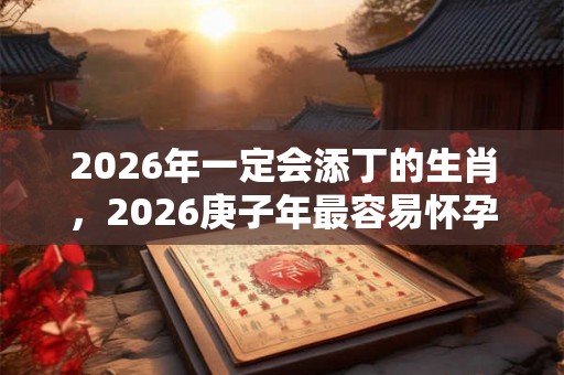 2026年一定会添丁的生肖,2026庚子年最容易怀孕的生肖 2026年一定会添丁的生肖,2026庚子年最容易怀孕的生肖