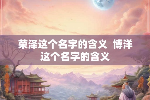 荣泽这个名字的含义  博洋这个名字的含义