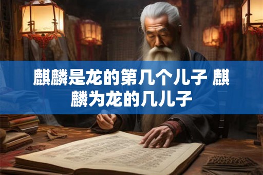麒麟是龙的第几个儿子 麒麟为龙的几儿子