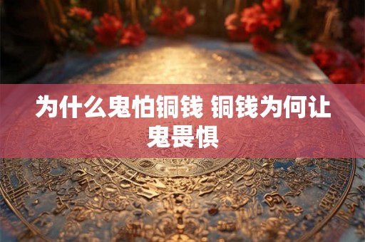 为什么鬼怕铜钱 铜钱为何让鬼畏惧 为什么鬼怕铜钱 铜钱为何让鬼畏惧
