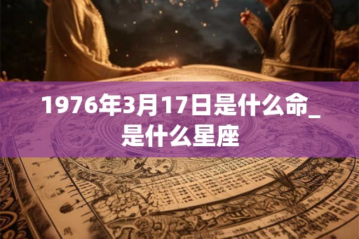 1976年3月17日是什么命_是什么星座
