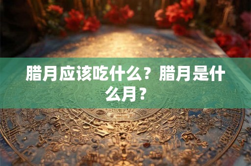 腊月应该吃什么？腊月是什么月？