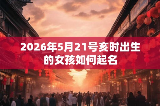 2026年5月21号亥时出生的女孩如何起名