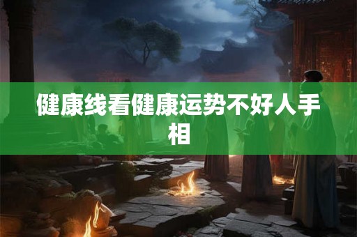 健康线看健康运势不好人手相 健康线看健康运势不好人手相