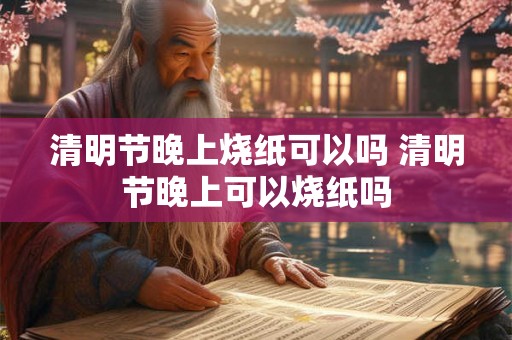 清明节晚上烧纸可以吗 清明节晚上可以烧纸吗