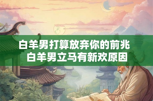 白羊男打算放弃你的前兆  白羊男立马有新欢原因