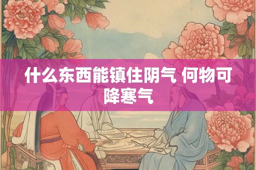 什么东西能镇住阴气 何物可降寒气