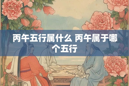 丙午五行属什么 丙午属于哪个五行