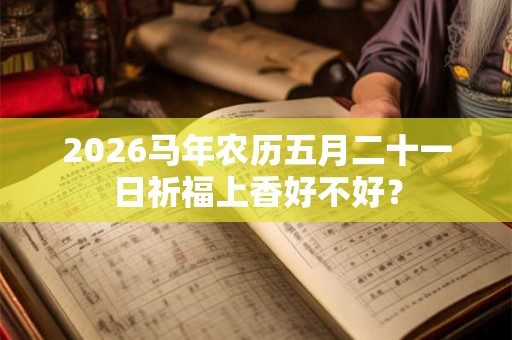 2026马年农历五月二十一日祈福上香好不好? 2026马年农历五月二十一日祈福上香好不好?