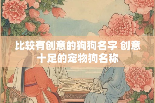 比较有创意的狗狗名字 创意十足的宠物狗名称 比较有创意的狗狗名字 创意十足的宠物狗名称