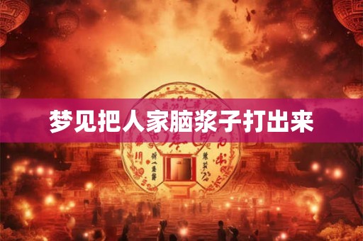 梦见把人家脑浆子打出来 梦见把人家脑浆子打出来