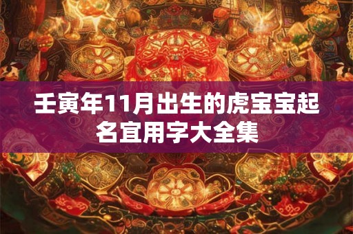 壬寅年11月出生的虎宝宝起名宜用字大全集 壬寅年11月出生的虎宝宝起名宜用字大全集
