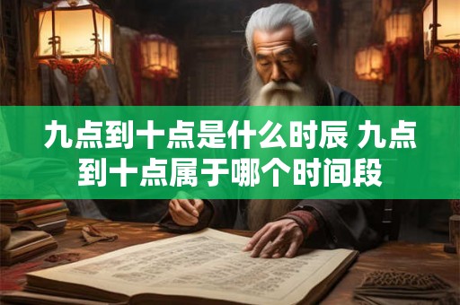 九点到十点是什么时辰 九点到十点属于哪个时间段 九点到十点是什么时辰 九点到十点属于哪个时间段