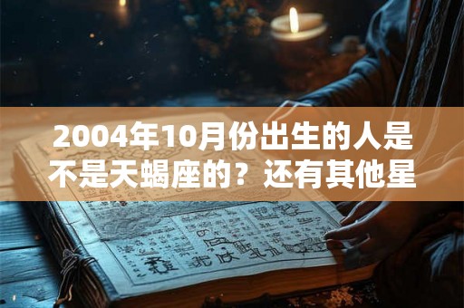 2004年10月份出生的人是不是天蝎座的？还有其他星座吗？