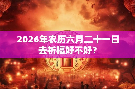 2026年农历六月二十一日去祈福好不好？