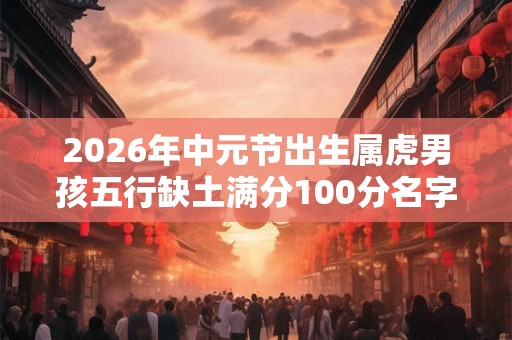 2026年中元节出生属虎男孩五行缺土满分100分名字 2026年中元节出生属虎男孩五行缺土满分100分名字
