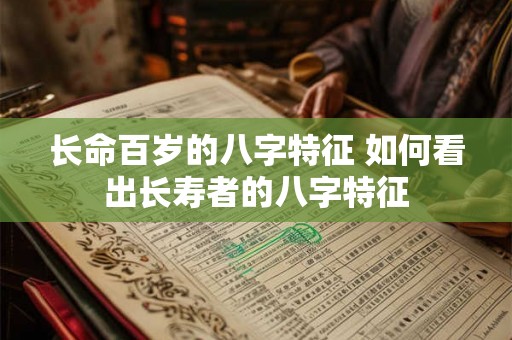 长命百岁的八字特征 如何看出长寿者的八字特征 长命百岁的八字特征 如何看出长寿者的八字特征